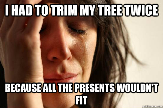 I had to trim my tree twice because all the presents wouldn't fit  First World Problems