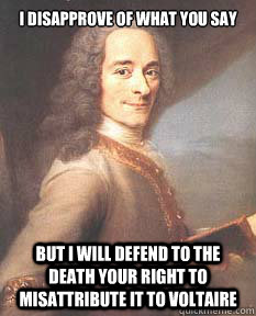I disapprove of what you say But I will defend to the death your right to misattribute it to Voltaire - I disapprove of what you say But I will defend to the death your right to misattribute it to Voltaire  Voltaire