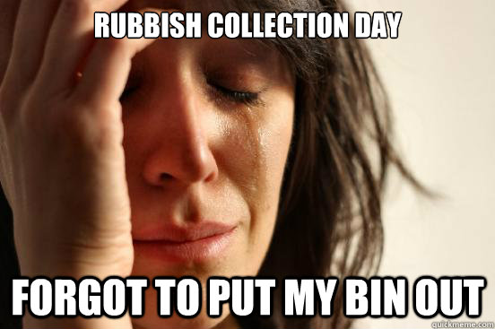 rubbish collection day forgot to put my bin out  First World Problems