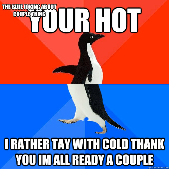 your hot i rather tay with cold thank you im all ready a couple the blue joking about couple thing  Socially Awesome Awkward Penguin