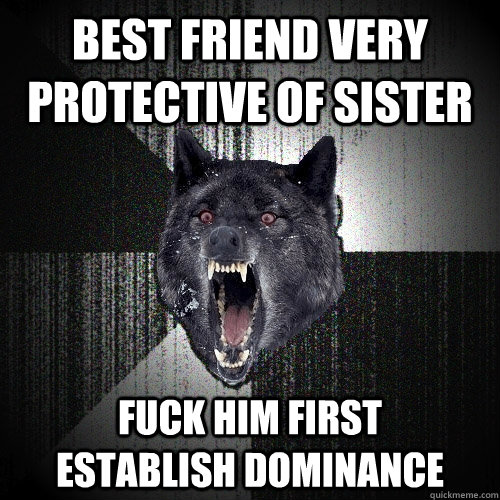 best friend very protective of sister fuck him first      establish dominance  Insanity Wolf