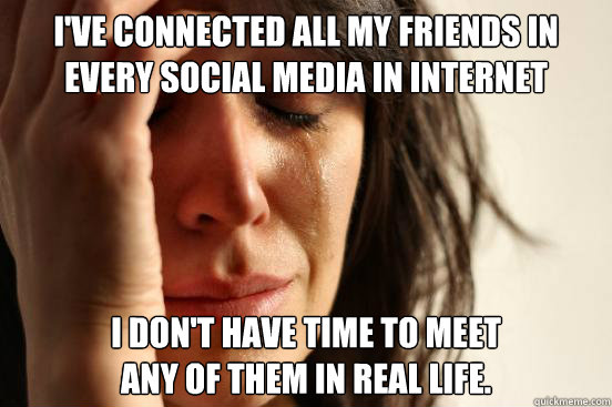 I've connected all my friends in every social media in internet i don't have time to meet
any of them in real life.  First World Problems