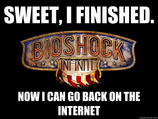 Sweet, I finished. Now I can go back on the internet  Bioshock Infinite