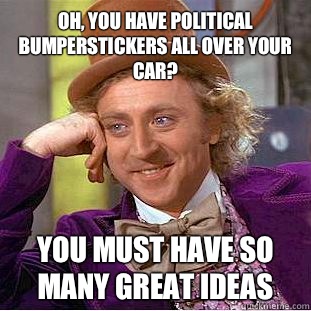 Oh, you have political bumperstickers all over your car? You must have so many great ideas  Condescending Wonka