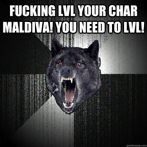 FUCKING LVL YOUR CHAR MALDIVA! YOU NEED TO LVL!   Insanity Wolf