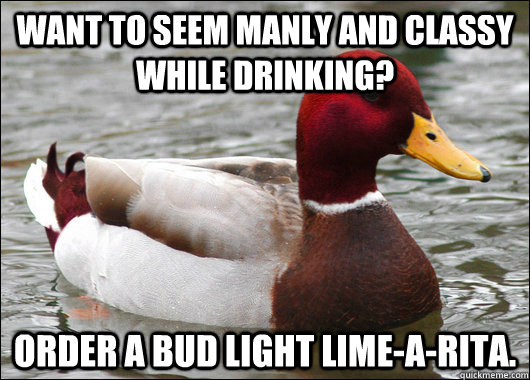 want to seem manly and classy while drinking? order a bud light lime-a-rita.   Malicious Advice Mallard