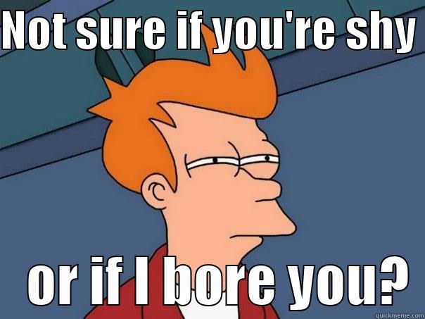 NOT SURE IF YOU'RE SHY     OR IF I BORE YOU? Futurama Fry