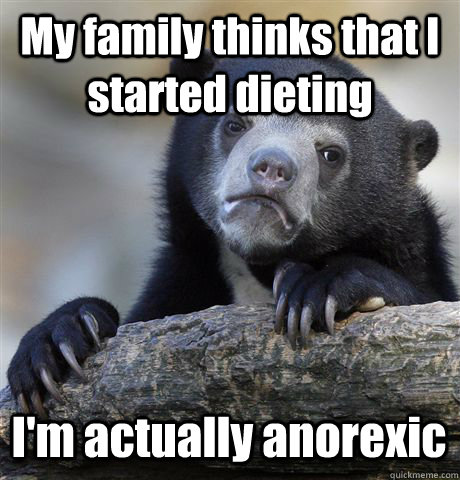 My family thinks that I started dieting I'm actually anorexic  Confession Bear