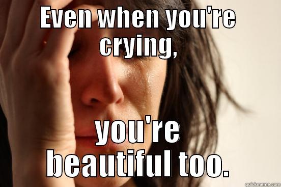 EVEN WHEN YOU'RE CRYING, YOU'RE BEAUTIFUL TOO. First World Problems