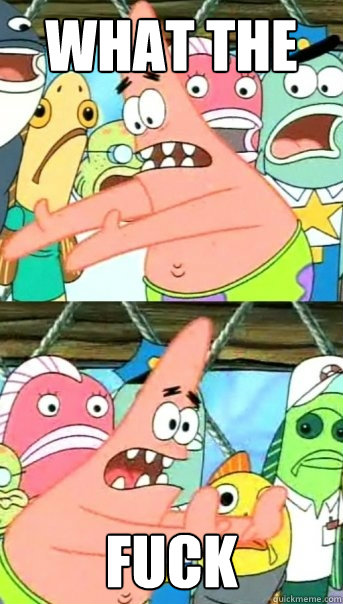 WHAT THE  FUCK  Push it somewhere else Patrick