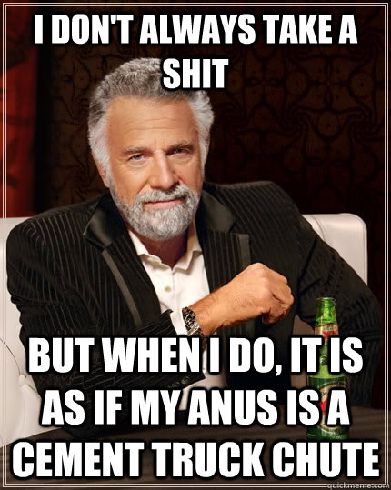 i don't always take a shit but when i do, it is as if my anus is a cement truck chute  The Most Interesting Man In The World