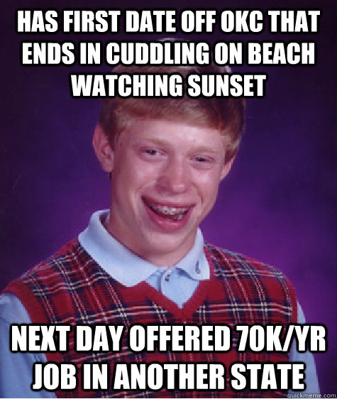 Has first date off OKC that ends in cuddling on beach watching sunset Next day offered 70k/yr job in another state  - Has first date off OKC that ends in cuddling on beach watching sunset Next day offered 70k/yr job in another state   Bad Luck Brian