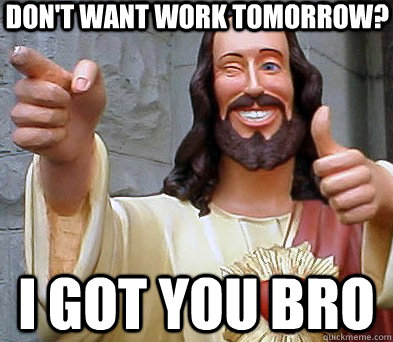 don't want work tomorrow? I got you bro  Approval Jesus