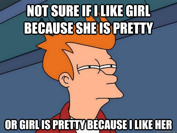 Not sure if i like girl because she is pretty or girl is pretty because i like her  Futurama Fry
