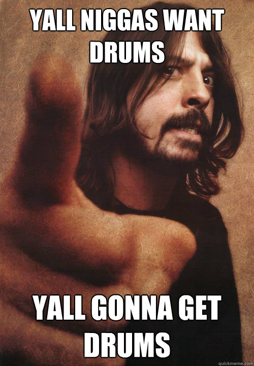 Yall niggas want drums Yall gonna get drums  Dave Grohl
