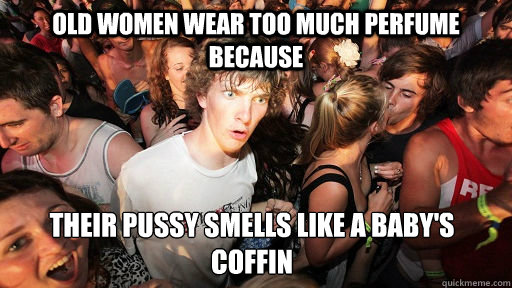 OLD WOMEN WEAR TOO MUCH PERFUME BECAUSE THEIR PUSSY SMELLS LIKE A BABY'S COFFIN  Sudden Clarity Clarence
