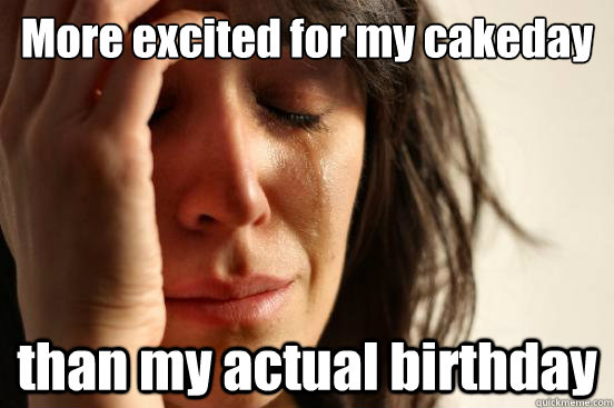 More excited for my cakeday than my actual birthday  First World Problems
