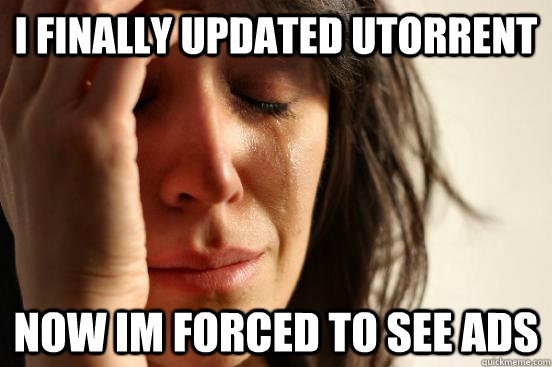 I finally updated utorrent now im forced to see ads  First World Problems