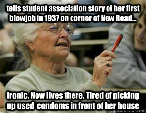 tells student association story of her first blowjob in 1937 on corner of New Road... Ironic. Now lives there. Tired of picking up used  condoms in front of her house  Senior College Student