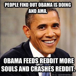 People find out Obama is doing and AMA.  Obama feeds reddit more souls and crashes reddit.  Barack Obama