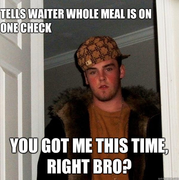 Tells waiter whole meal is on one check  You got me this time, right bro?  