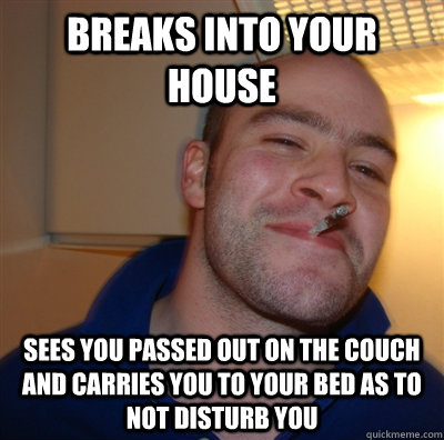 breaks into your house sees you passed out on the couch and carries you to your bed as to not disturb you  GoodGuyGreg