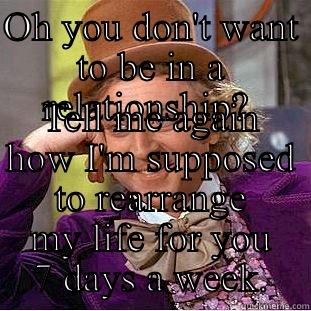 OH YOU DON'T WANT TO BE IN A RELATIONSHIP?  TELL ME AGAIN HOW I'M SUPPOSED TO REARRANGE MY LIFE FOR YOU 7 DAYS A WEEK. Condescending Wonka