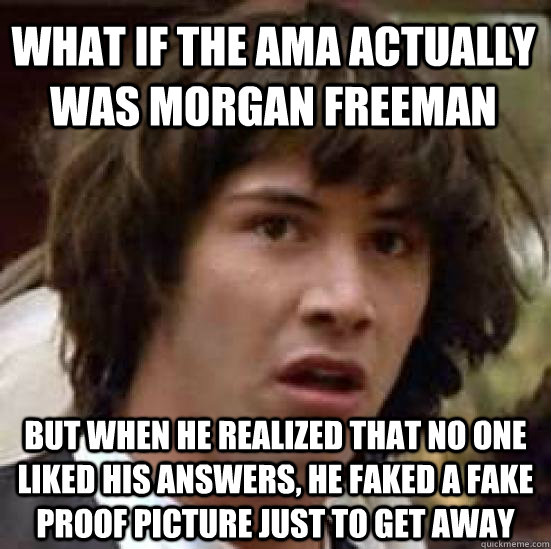 what if the ama actually was morgan freeman but when he realized that no one liked his answers, he faked a fake proof picture just to get away  conspiracy keanu