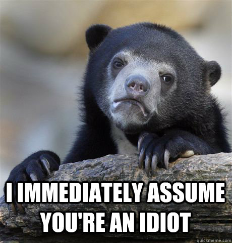  I IMMEDIATELY ASSUME YOU'RE AN IDIOT  Confession Bear