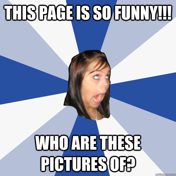this page is so funny!!! who are these pictures of?  Annoying Facebook Girl