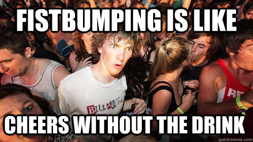 Fistbumping is like cheers without the drink  Sudden Clarity Clarence