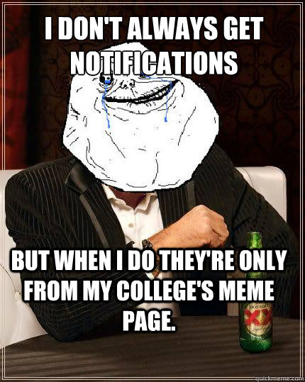 I Don't always get notifications but when i do they're only from my college's meme page.  Most Forever Alone In The World