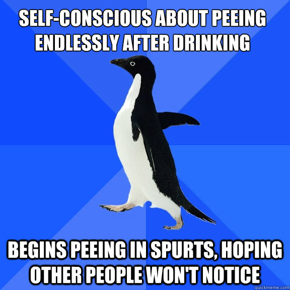 Self-conscious about peeing endlessly after drinking
 Begins peeing in spurts, hoping other people won't notice  Socially Awkward Penguin
