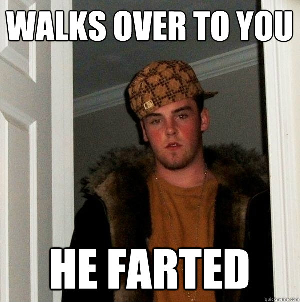 Walks over to you he farted  Scumbag Steve
