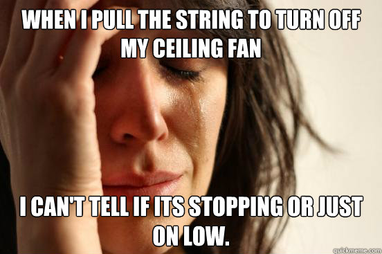 When I pull the string to turn off my ceiling fan I can't tell if its stopping or just on low.
  First World Problems