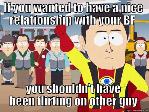 IF YOU WANTED TO HAVE A NICE RELATIONSHIP WITH YOUR BF  YOU SHOULDN'T HAVE BEEN FLIRTING ON OTHER GUY Captain Hindsight