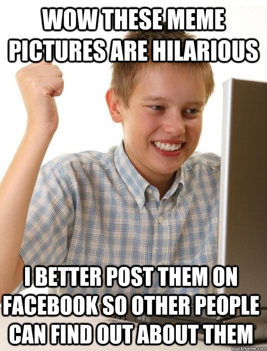 wow these meme pictures are hilarious i better post them on facebook so other people can find out about them - wow these meme pictures are hilarious i better post them on facebook so other people can find out about them  First Day on the Internet Kid