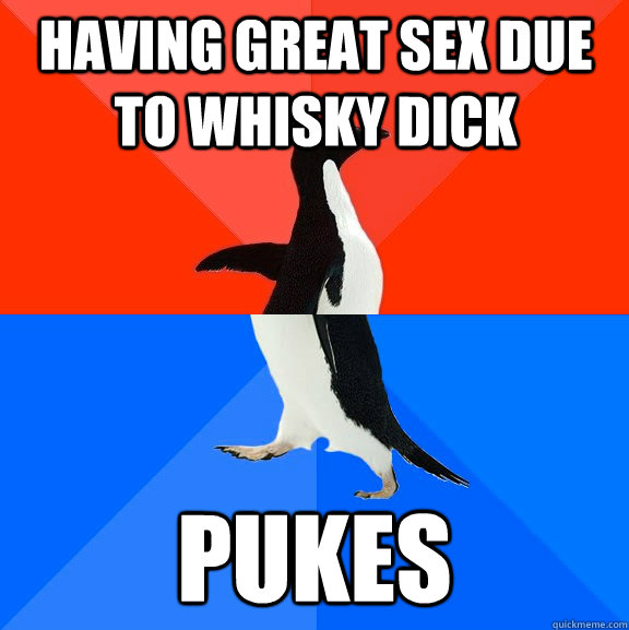 having great sex due to whisky dick pukes  Socially Awesome Awkward Penguin