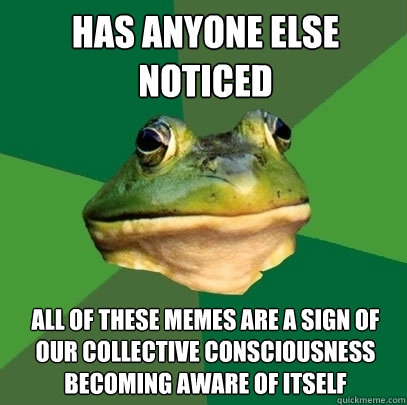 has anyone else noticed all of these memes are a sign of our collective consciousness becoming aware of itself  Foul Bachelor Frog