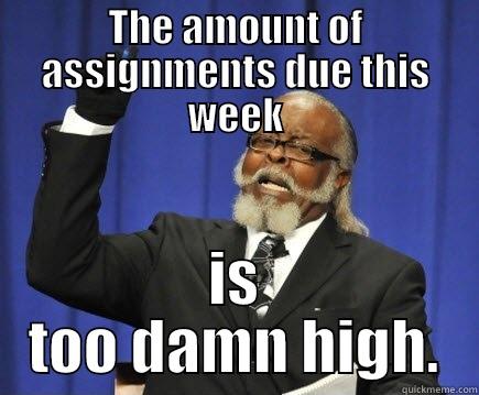 THE AMOUNT OF ASSIGNMENTS DUE THIS WEEK IS TOO DAMN HIGH. Too Damn High