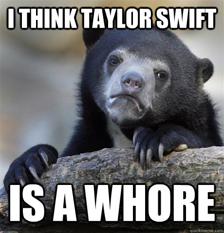 I think taylor swift is a whore  Confession Bear