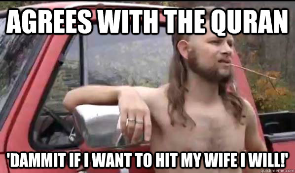 agrees with the quran 'dammit if i want to hit my wife i will!' - agrees with the quran 'dammit if i want to hit my wife i will!'  Socially Liberal Redneck