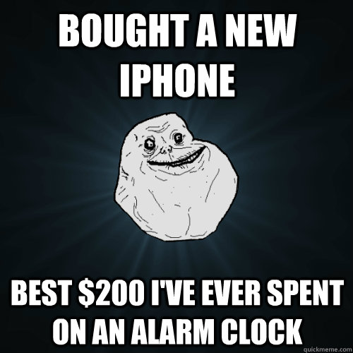 Bought a new iphone best $200 I've ever spent on an alarm clock  Forever Alone