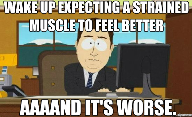 wake up expecting a strained muscle to feel better AAAAND IT'S Worse.  aaaand its gone