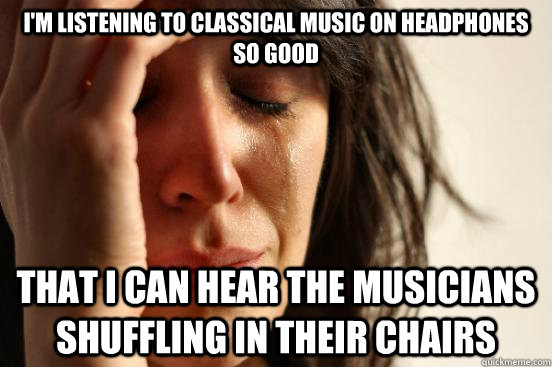 I'm listening to classical music on headphones so good That I can hear the musicians shuffling in their chairs  First World Problems