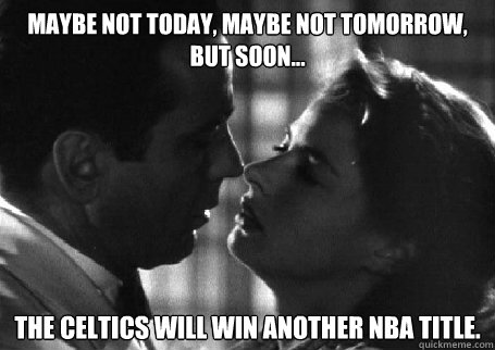 Maybe not today, maybe not tomorrow, but soon... The Celtics will win another NBA title. - Maybe not today, maybe not tomorrow, but soon... The Celtics will win another NBA title.  Casablanca