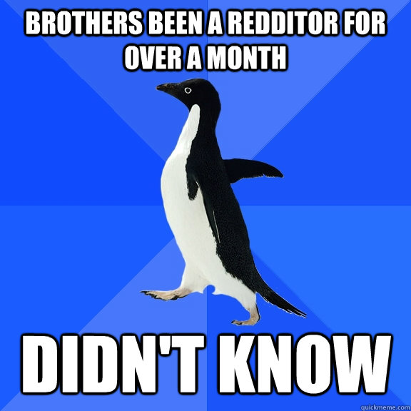brothers been a Redditor for over a month didn't know  Socially Awkward Penguin