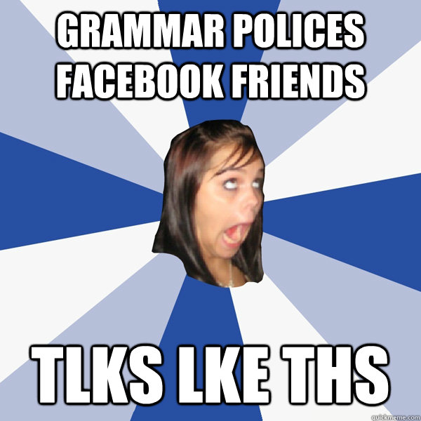 Grammar polices Facebook friends tlks lke ths  Annoying Facebook Girl