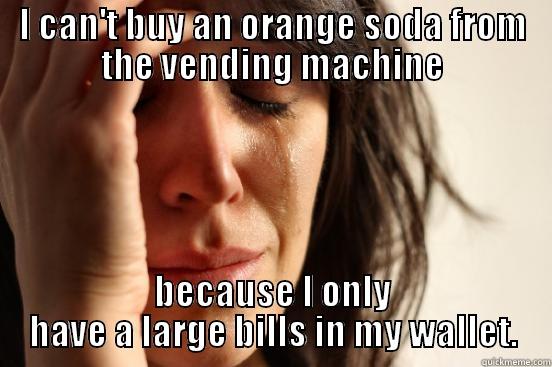 I CAN'T BUY AN ORANGE SODA FROM THE VENDING MACHINE BECAUSE I ONLY HAVE A LARGE BILLS IN MY WALLET. First World Problems
