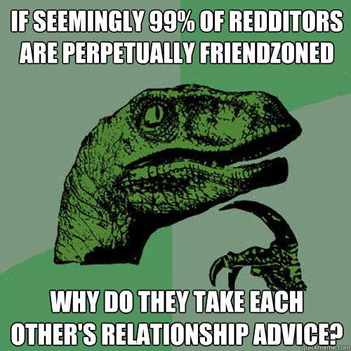 If seemingly 99% of redditors are perpetually friendzoned why do they take each other's relationship advice?  Philosoraptor